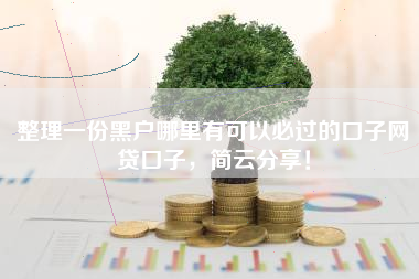 整理一份黑户哪里有可以必过的口子网贷口子，简云分享！