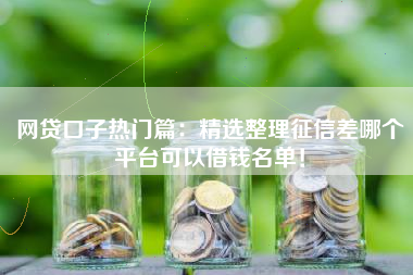 网贷口子热门篇：精选整理征信差哪个平台可以借钱名单！