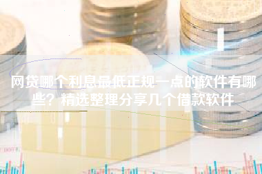 网贷哪个利息最低正规一点的软件有哪些？精选整理分享几个借款软件