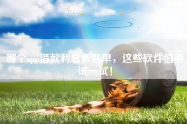 哪个app借款利息低名单，这些软件值得试一试！
