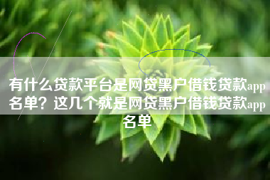 有什么贷款平台是网贷黑户借钱贷款app名单？这几个就是网贷黑户借钱贷款app名单