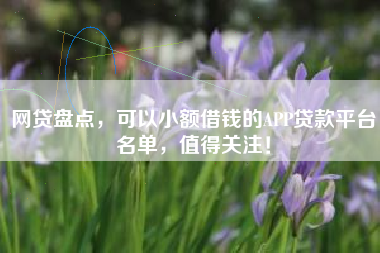 网贷盘点，可以小额借钱的APP贷款平台名单，值得关注！