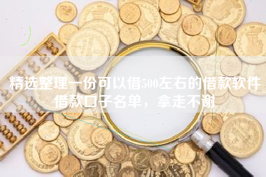 精选整理一份可以借500左右的借款软件借款口子名单，拿走不谢