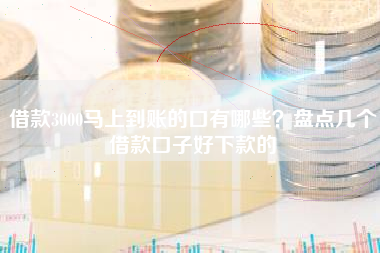 借款3000马上到账的口有哪些？盘点几个借款口子好下款的
