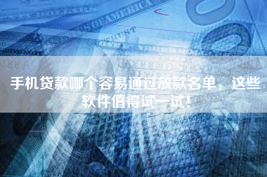 手机贷款哪个容易通过放款名单，这些软件值得试一试！