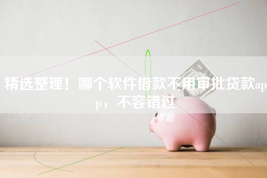 精选整理！哪个软件借款不用审批贷款app，不容错过