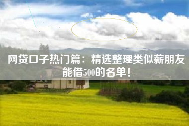 网贷口子热门篇：精选整理类似薪朋友能借500的名单！