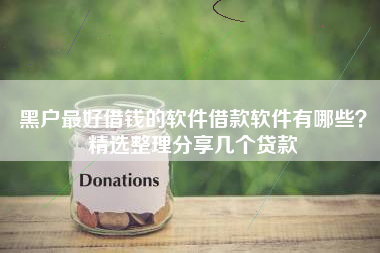 黑户最好借钱的软件借款软件有哪些？精选整理分享几个贷款