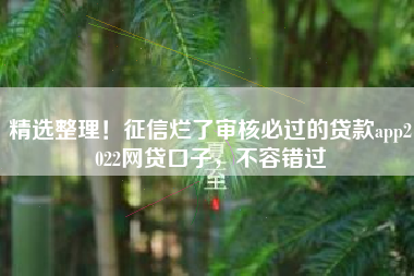 精选整理！征信烂了审核必过的贷款app2022网贷口子，不容错过