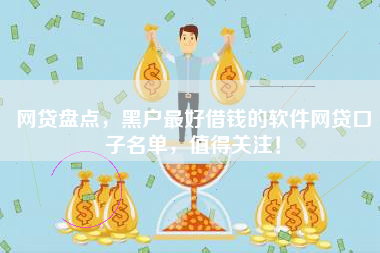 网贷盘点，黑户最好借钱的软件网贷口子名单，值得关注！