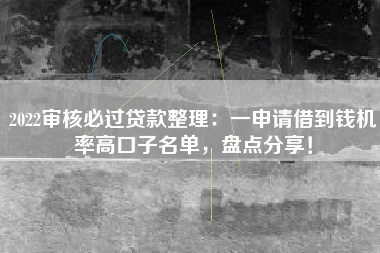 2022审核必过贷款整理：一申请借到钱机率高口子名单，盘点分享！