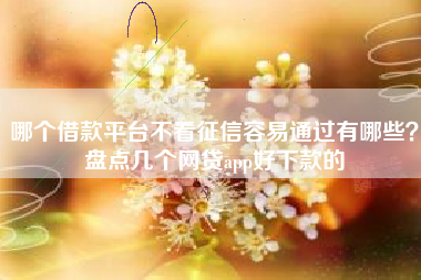 哪个借款平台不看征信容易通过有哪些？盘点几个网贷app好下款的