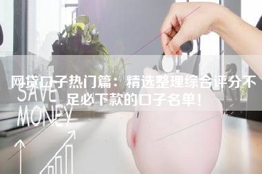 网贷口子热门篇：精选整理综合评分不足必下款的口子名单！