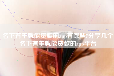 名下有车就能贷款的app有哪些?分享几个名下有车就能贷款的app平台