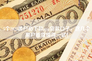 5个2022黑户必下款app贷款口子，这几个黑户能贷值得一试！