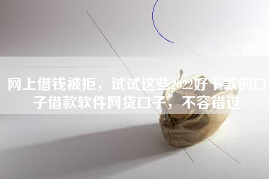 网上借钱被拒，试试这些2022好下款的口子借款软件网贷口子，不容错过