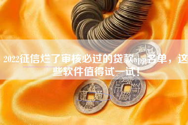 2022征信烂了审核必过的贷款app名单，这些软件值得试一试！
