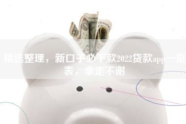 精选整理，新口子必下款2022贷款app一览表，拿走不谢
