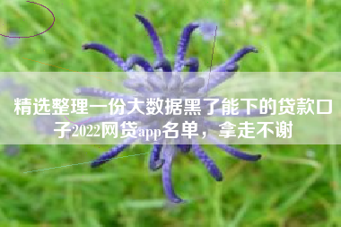 精选整理一份大数据黑了能下的贷款口子2022网贷app名单，拿走不谢