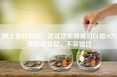 网上借钱被拒，试试这些哪里可以借20万慢慢还贷款，不容错过