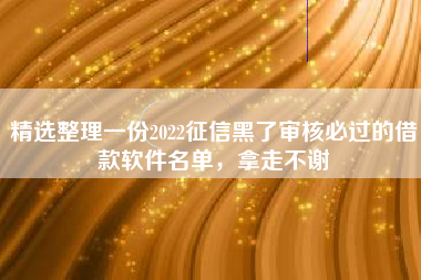 精选整理一份2022征信黑了审核必过的借款软件名单，拿走不谢