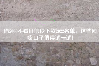 借5000不看征信秒下款2022名单，这些网贷口子值得试一试！