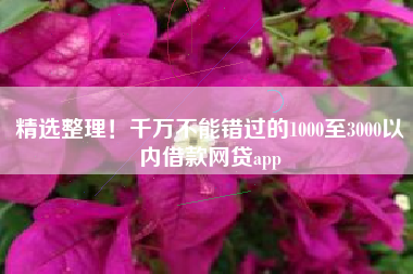 精选整理！千万不能错过的1000至3000以内借款网贷app