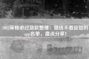 2022审核必过贷款整理：借钱不看征信的app名单，盘点分享！