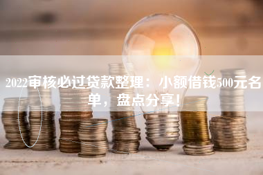 2022审核必过贷款整理：小额借钱500元名单，盘点分享！