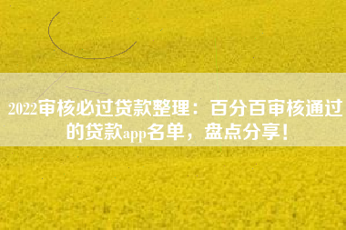 2022审核必过贷款整理：百分百审核通过的贷款app名单，盘点分享！