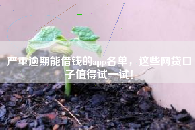严重逾期能借钱的app名单，这些网贷口子值得试一试！