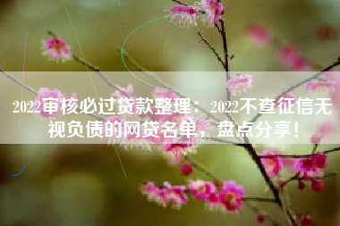 2022审核必过贷款整理：2022不查征信无视负债的网贷名单，盘点分享！