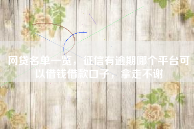 网贷名单一览，征信有逾期哪个平台可以借钱借款口子，拿走不谢