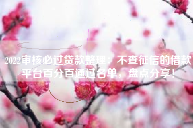 2022审核必过贷款整理：不查征信的借款平台百分百通过名单，盘点分享！