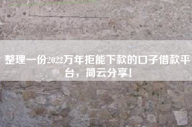 整理一份2022万年拒能下款的口子借款平台，简云分享！