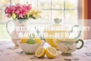2022征信烂了审核必过的贷款app有哪些？盘点几个网贷app好下款的