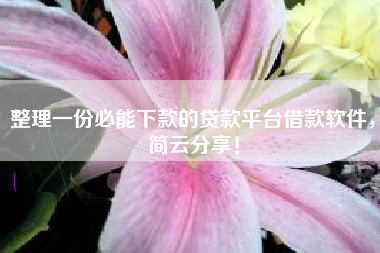 整理一份必能下款的贷款平台借款软件，简云分享！