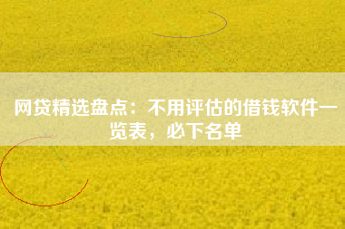 网贷精选盘点：不用评估的借钱软件一览表，必下名单