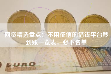 网贷精选盘点：不用征信的借钱平台秒到账一览表，必下名单