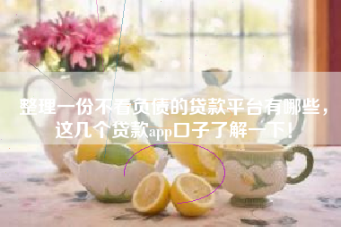整理一份不看负债的贷款平台有哪些，这几个贷款app口子了解一下！