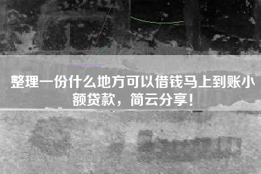 整理一份什么地方可以借钱马上到账小额贷款，简云分享！