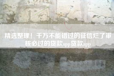 精选整理！千万不能错过的征信烂了审核必过的贷款app贷款app