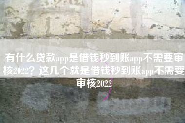 有什么贷款app是借钱秒到账app不需要审核2022？这几个就是借钱秒到账app不需要审核2022