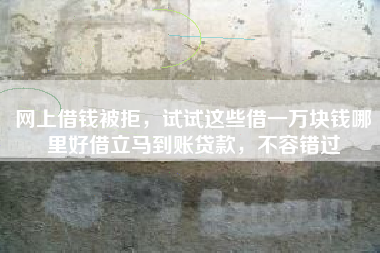 网上借钱被拒，试试这些借一万块钱哪里好借立马到账贷款，不容错过