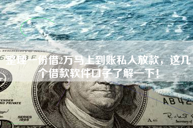 整理一份借2万马上到账私人放款，这几个借款软件口子了解一下！