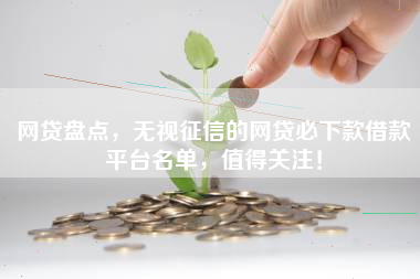 网贷盘点，无视征信的网贷必下款借款平台名单，值得关注！