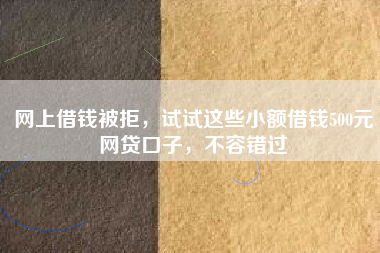 网上借钱被拒，试试这些小额借钱500元网贷口子，不容错过