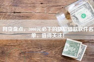 网贷盘点，3000元必下的贷款借款软件名单，值得关注！