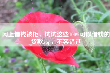 网上借钱被拒，试试这些100%可以借钱的贷款app，不容错过
