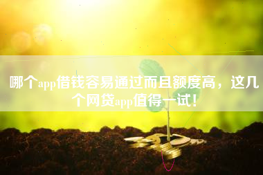 哪个app借钱容易通过而且额度高，这几个网贷app值得一试！
